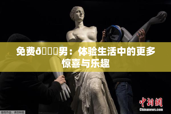 免费🔞男：体验生活中的更多惊喜与乐趣