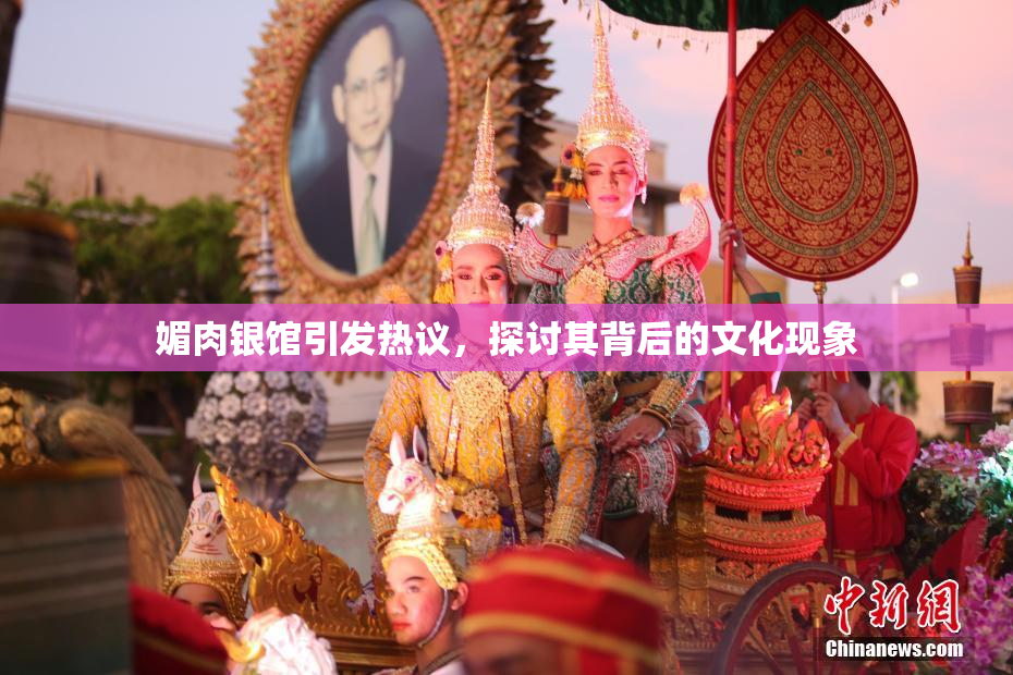 媚肉银馆引发热议，探讨其背后的文化现象