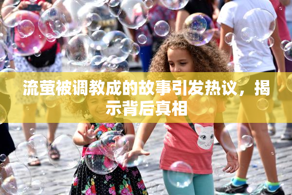 流萤被调教成的故事引发热议，揭示背后真相