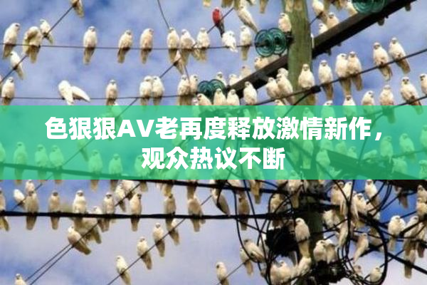 色狠狠AV老再度释放激情新作，观众热议不断