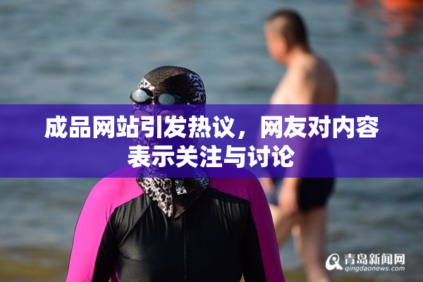 成品网站引发热议，网友对内容表示关注与讨论