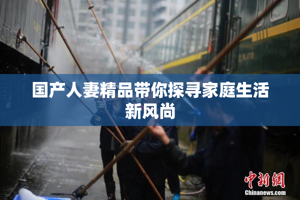 国产人妻精品带你探寻家庭生活新风尚