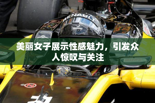 美丽女子展示性感魅力，引发众人惊叹与关注