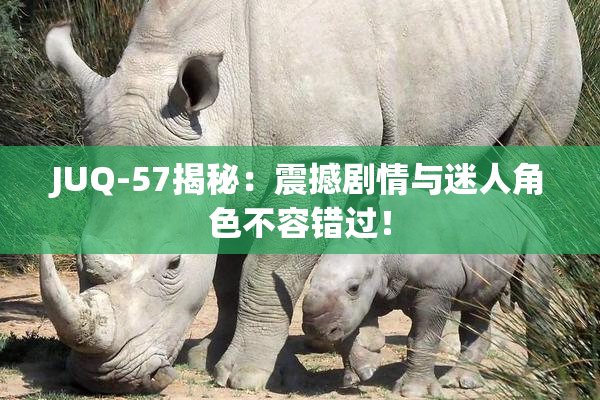 JUQ-57揭秘：震撼剧情与迷人角色不容错过！