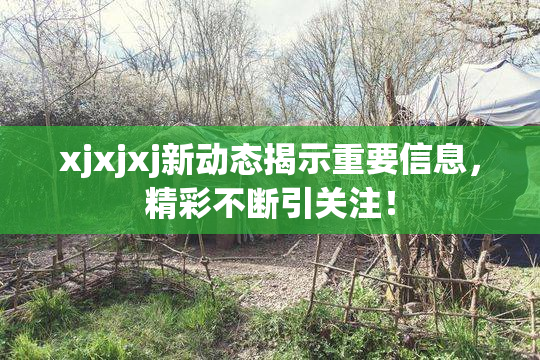 xjxjxj新动态揭示重要信息，精彩不断引关注！