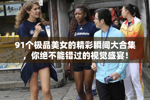 91个极品美女的精彩瞬间大合集，你绝不能错过的视觉盛宴！