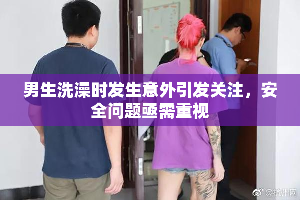 男生洗澡时发生意外引发关注，安全问题亟需重视