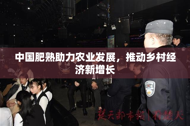 中国肥熟助力农业发展，推动乡村经济新增长