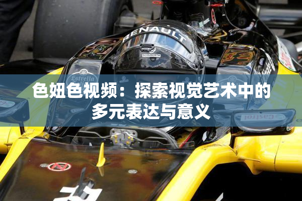 色妞色视频：探索视觉艺术中的多元表达与意义