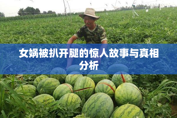 女娲被扒开腿的惊人故事与真相分析