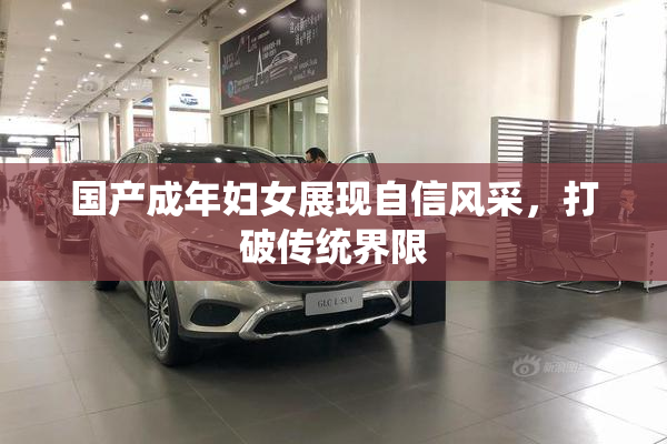 国产成年妇女展现自信风采，打破传统界限