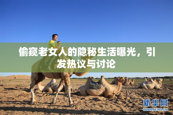 偷窥老女人的隐秘生活曝光，引发热议与讨论