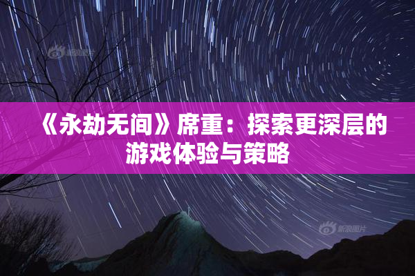 《永劫无间》席重：探索更深层的游戏体验与策略