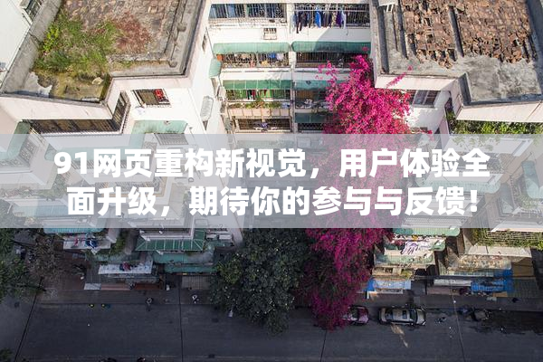 91网页重构新视觉，用户体验全面升级，期待你的参与与反馈！