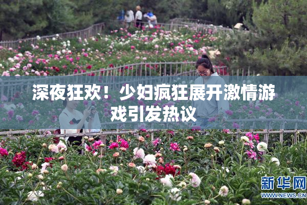 深夜狂欢！少妇疯狂展开激情游戏引发热议