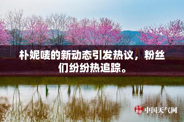 朴妮唛的新动态引发热议，粉丝们纷纷热追踪。