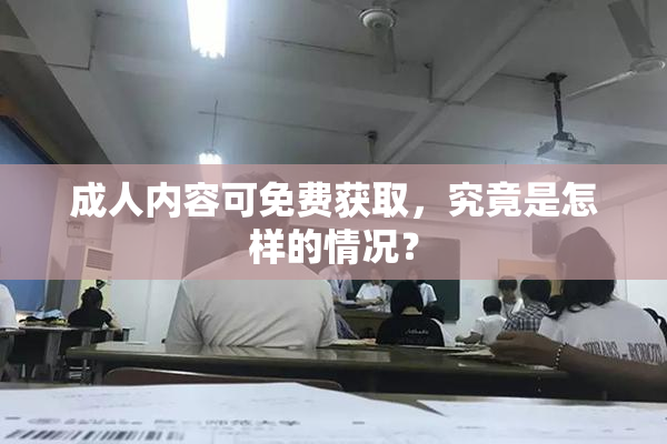 成人内容可免费获取，究竟是怎样的情况？
