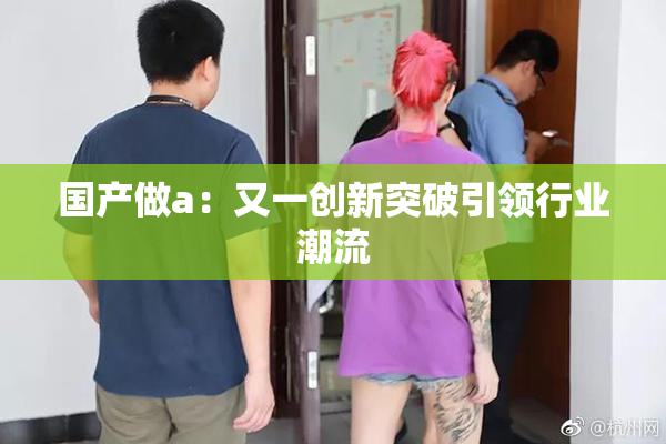 国产做a：又一创新突破引领行业潮流