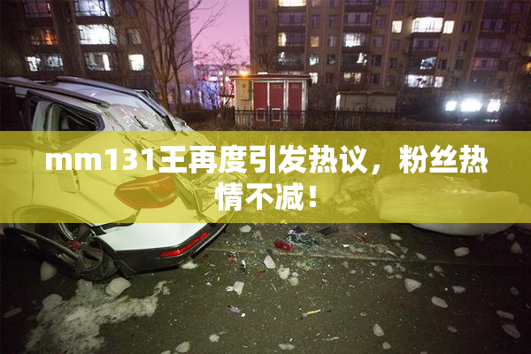 mm131王再度引发热议，粉丝热情不减！