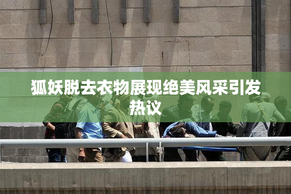狐妖脱去衣物展现绝美风采引发热议