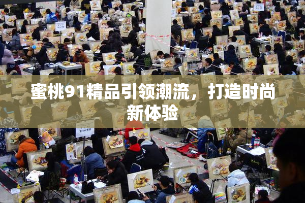 蜜桃91精品引领潮流，打造时尚新体验