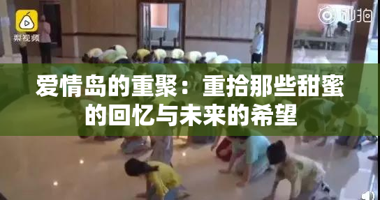 爱情岛的重聚：重拾那些甜蜜的回忆与未来的希望