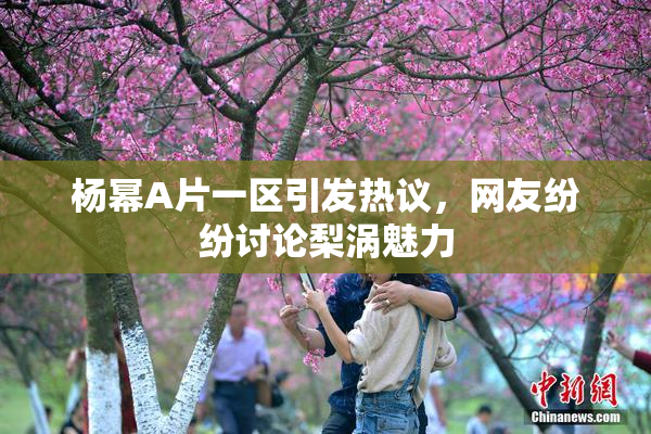杨幂A片一区引发热议，网友纷纷讨论梨涡魅力