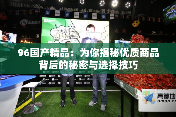 96国产精品：为你揭秘优质商品背后的秘密与选择技巧