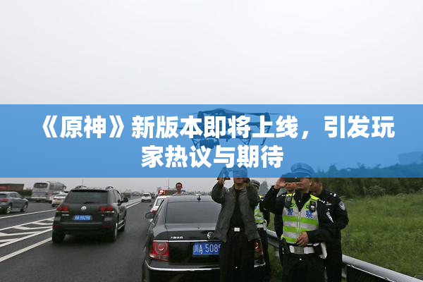 《原神》新版本即将上线，引发玩家热议与期待