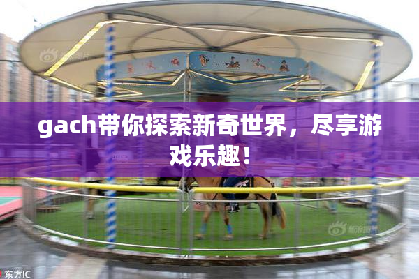 gach带你探索新奇世界，尽享游戏乐趣！