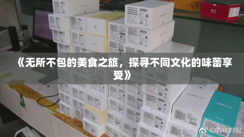 《无所不包的美食之旅，探寻不同文化的味蕾享受》