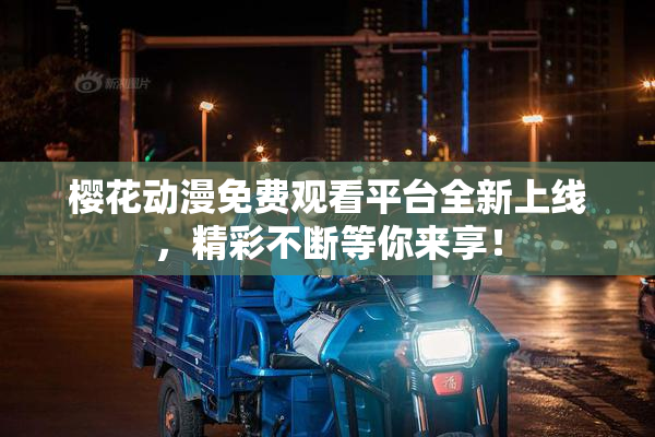 樱花动漫免费观看平台全新上线，精彩不断等你来享！
