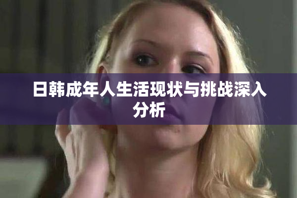日韩成年人生活现状与挑战深入分析