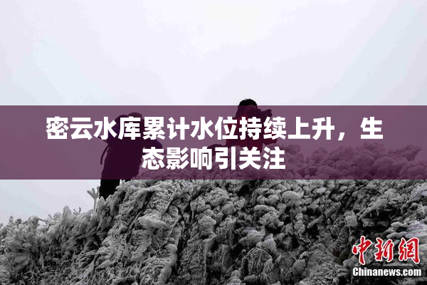 密云水库累计水位持续上升，生态影响引关注