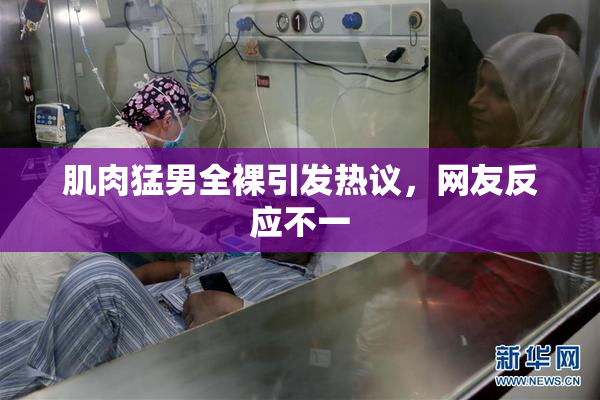 肌肉猛男全裸引发热议，网友反应不一