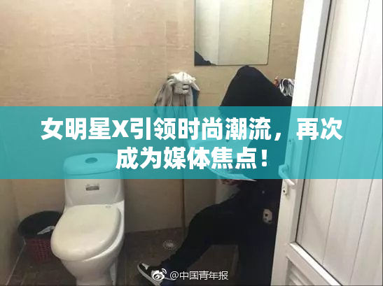 女明星X引领时尚潮流，再次成为媒体焦点！