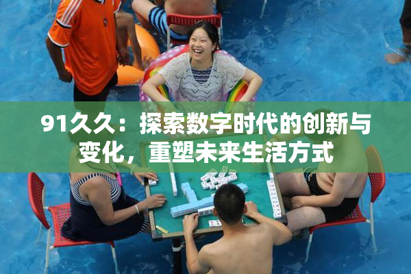 91久久：探索数字时代的创新与变化，重塑未来生活方式