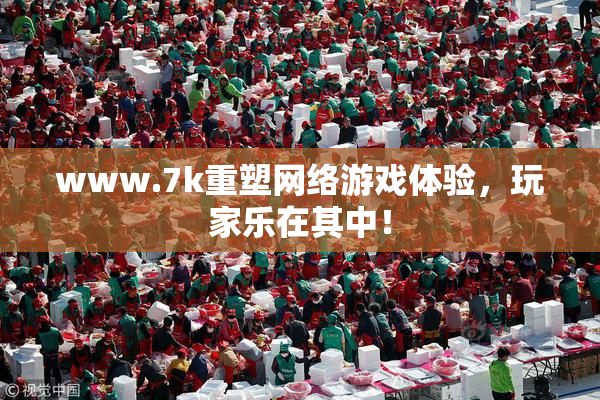 www.7k重塑网络游戏体验，玩家乐在其中！
