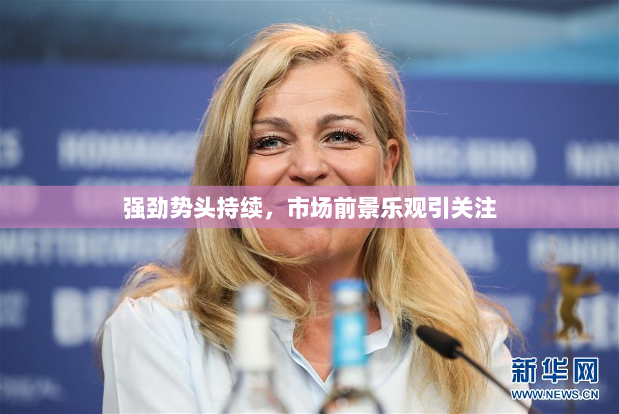 强劲势头持续，市场前景乐观引关注