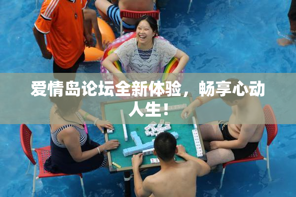爱情岛论坛全新体验，畅享心动人生！