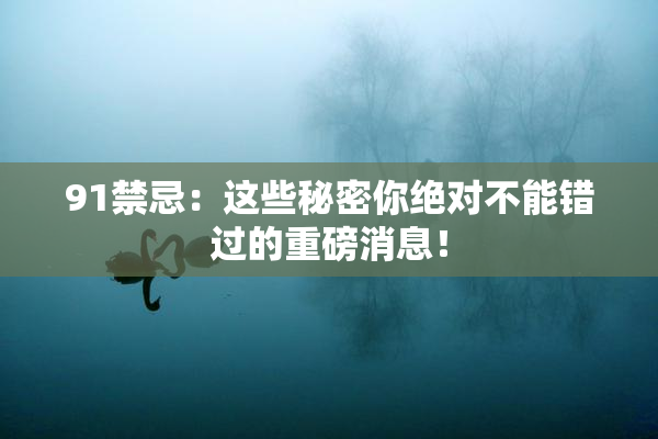 91禁忌：这些秘密你绝对不能错过的重磅消息！