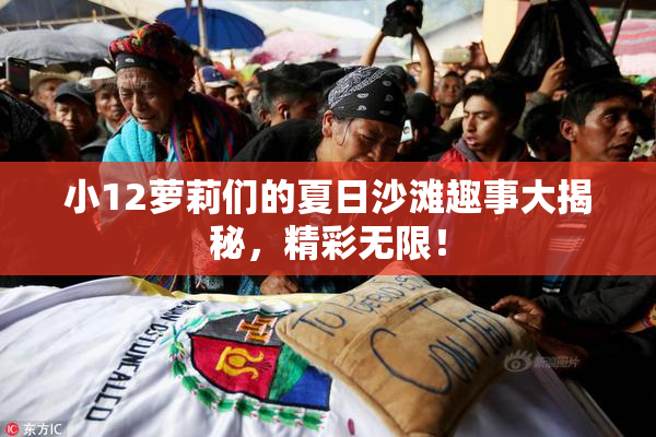 小12萝莉们的夏日沙滩趣事大揭秘，精彩无限！