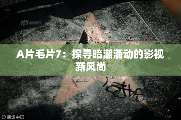 A片毛片7：探寻暗潮涌动的影视新风尚