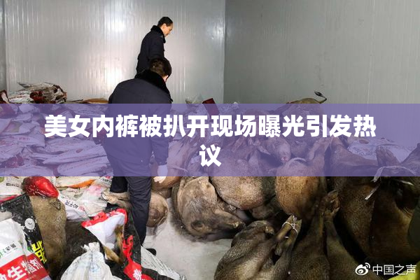 美女内裤被扒开现场曝光引发热议