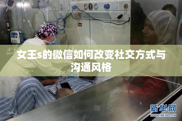 女王s的微信如何改变社交方式与沟通风格