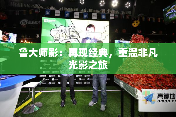 鲁大师影：再现经典，重温非凡光影之旅