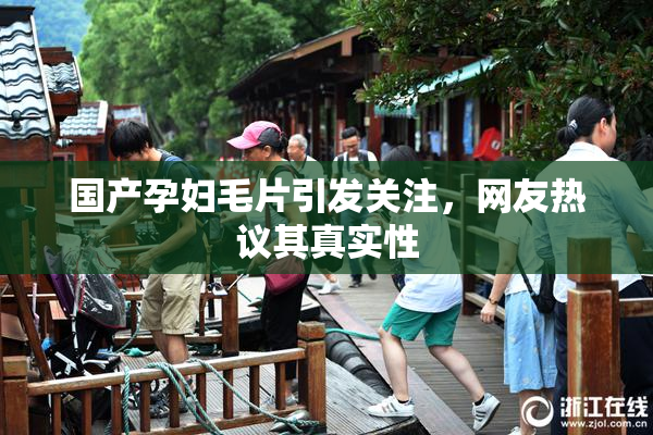 国产孕妇毛片引发关注，网友热议其真实性