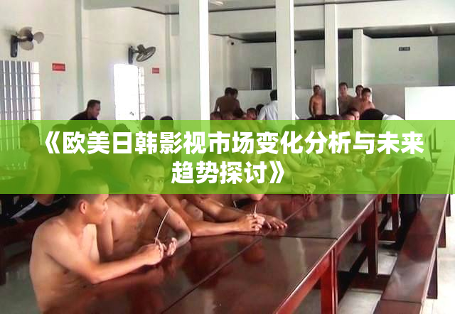 《欧美日韩影视市场变化分析与未来趋势探讨》