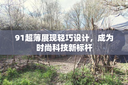 91超薄展现轻巧设计，成为时尚科技新标杆