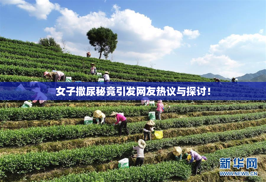 女子撒尿秘竟引发网友热议与探讨！